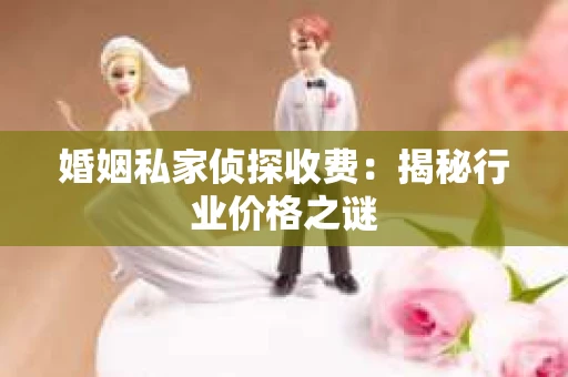 婚姻私家侦探收费：揭秘行业价格之谜