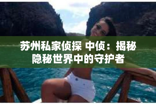 苏州私家侦探 中侦：揭秘隐秘世界中的守护者