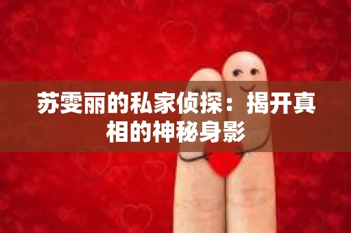 苏雯丽的私家侦探：揭开真相的神秘身影