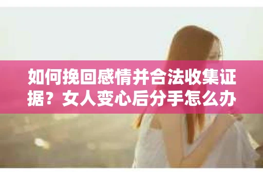 如何挽回感情并合法收集证据？女人变心后分手怎么办？
