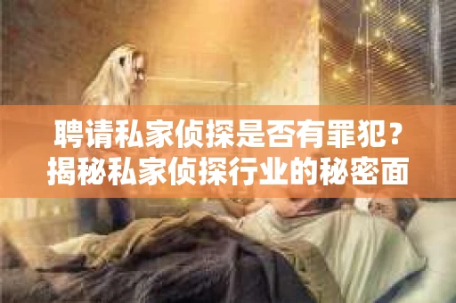 聘请私家侦探是否有罪犯？揭秘私家侦探行业的秘密面纱