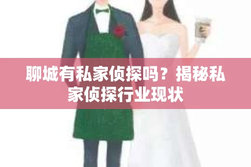 聊城有私家侦探吗？揭秘私家侦探行业现状