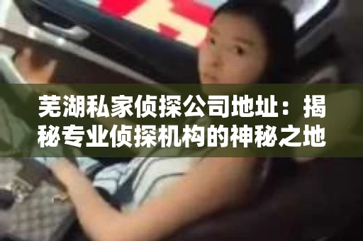 芜湖私家侦探公司地址：揭秘专业侦探机构的神秘之地