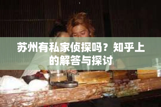 苏州有私家侦探吗？知乎上的解答与探讨