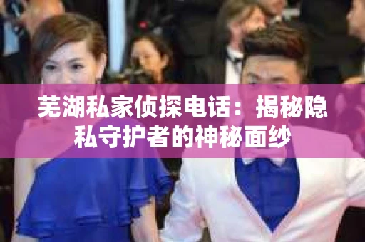 芜湖私家侦探电话：揭秘隐私守护者的神秘面纱