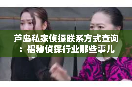 芦岛私家侦探联系方式查询：揭秘侦探行业那些事儿