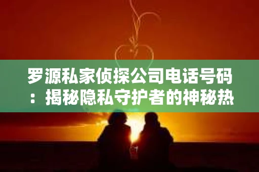罗源私家侦探公司电话号码:揭秘隐私守护者的神秘热线 罗源私家侦探公司电话号码:揭秘隐私守护者的神秘热线