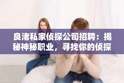 良渚私家侦探公司招聘：揭秘神秘职业，寻找你的侦探梦