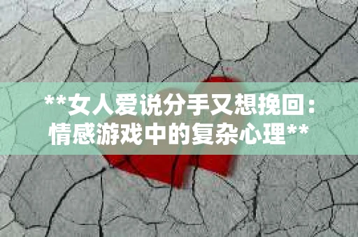 **女人爱说分手又想挽回：情感游戏中的复杂心理**