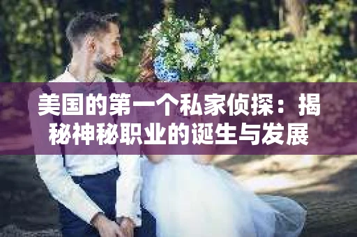 美国的第一个私家侦探：揭秘神秘职业的诞生与发展