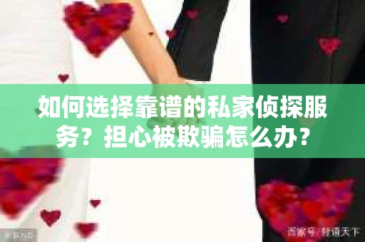 如何选择靠谱的私家侦探服务？担心被欺骗怎么办？