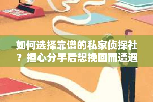 如何选择靠谱的私家侦探社？担心分手后想挽回而遭遇陷阱怎么办？