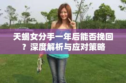 天蝎女分手一年后能否挽回？深度解析与应对策略