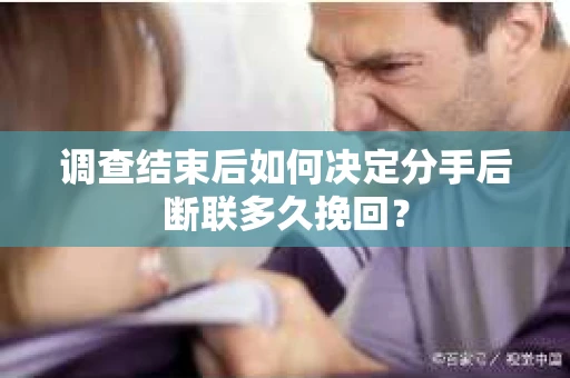 调查结束后如何决定分手后断联多久挽回? 调查结束后如何决定分手后断联多久挽回?