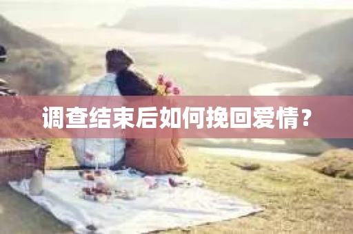 调查结束后如何挽回爱情？