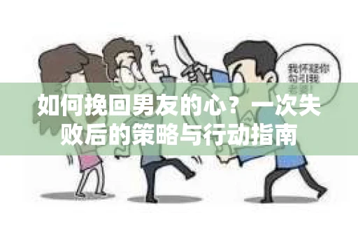 如何挽回男友的心？一次失败后的策略与行动指南