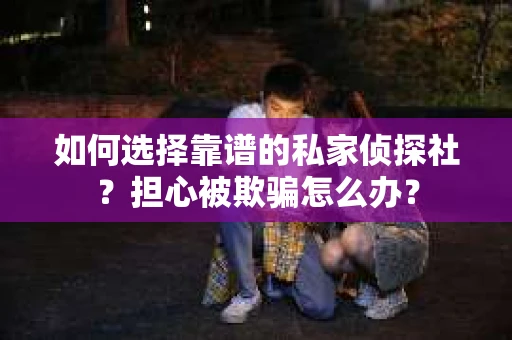 如何选择靠谱的私家侦探社？担心被欺骗怎么办？