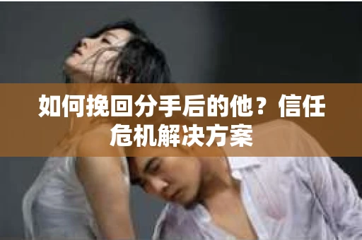 如何挽回分手后的他?信任危机解决方案 如何挽回分手后的他?信任危机解决方案