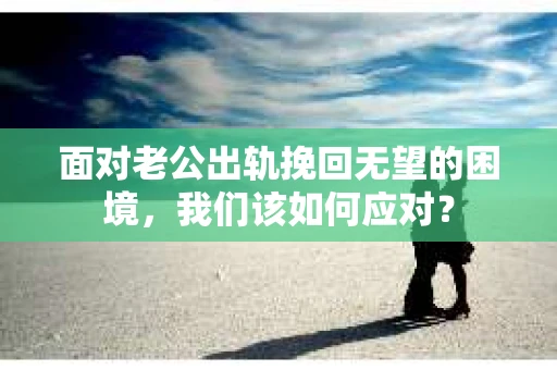面对老公出轨挽回无望的困境，我们该如何应对？