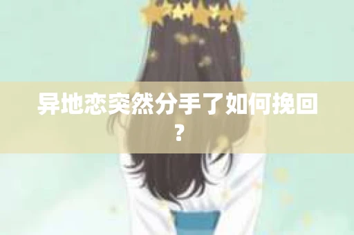 异地恋突然分手了如何挽回? 异地恋突然分手了如何挽回?