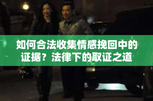 如何合法收集情感挽回中的证据？法律下的取证之道