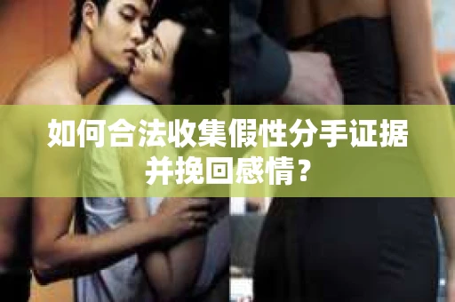 如何合法收集假性分手证据并挽回感情？