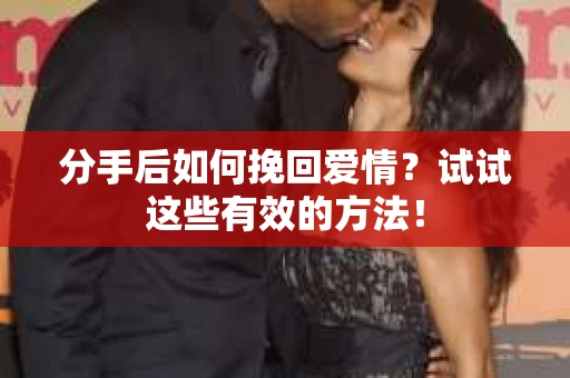 分手后如何挽回爱情？试试这些有效的方法！