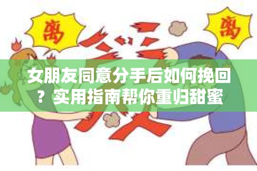 女朋友同意分手后如何挽回？实用指南帮你重归甜蜜