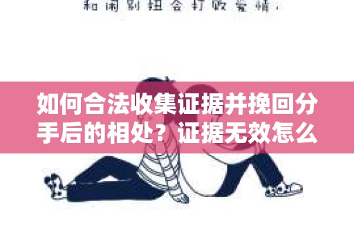 如何合法收集证据并挽回分手后的相处？证据无效怎么办？