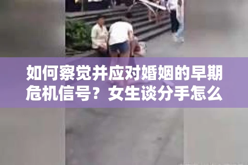 如何察觉并应对婚姻的早期危机信号？女生谈分手怎么挽回