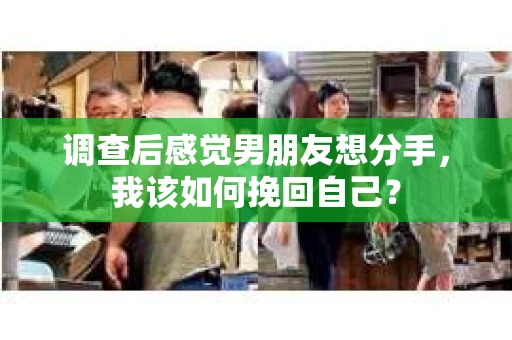 调查后感觉男朋友想分手，我该如何挽回自己？