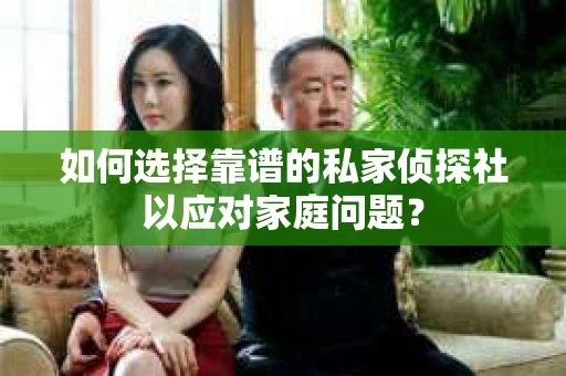 如何选择靠谱的私家侦探社以应对家庭问题？