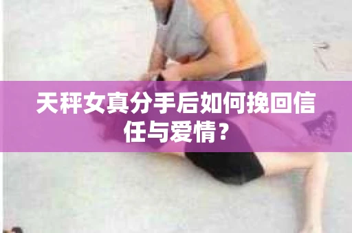 天秤女真分手后如何挽回信任与爱情？