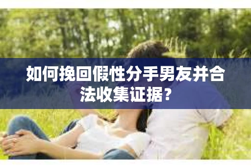 如何挽回假性分手男友并合法收集证据？