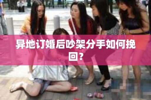 异地订婚后吵架分手如何挽回？