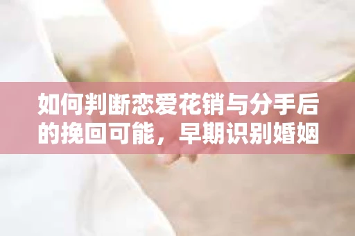 如何判断恋爱花销与分手后的挽回可能，早期识别婚姻危机的关键信号