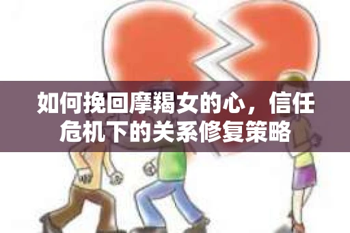 如何挽回摩羯女的心，信任危机下的关系修复策略