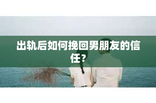 出轨后如何挽回男朋友的信任？