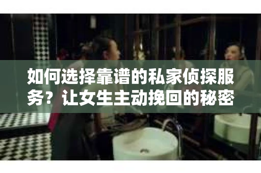 如何选择靠谱的私家侦探服务？让女生主动挽回的秘密武器怎么办？
