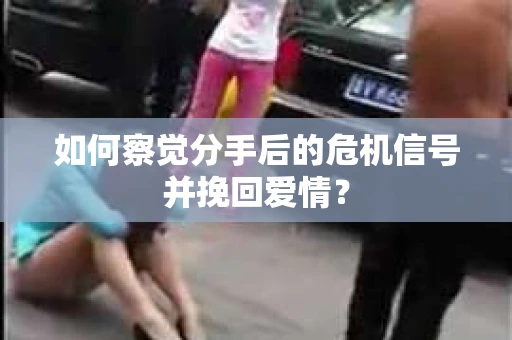 如何察觉分手后的危机信号并挽回爱情? 如何察觉分手后的危机信号并挽回爱情?