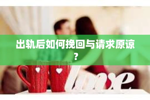 出轨后如何挽回与请求原谅？
