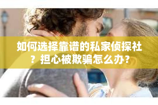 如何选择靠谱的私家侦探社？担心被欺骗怎么办？