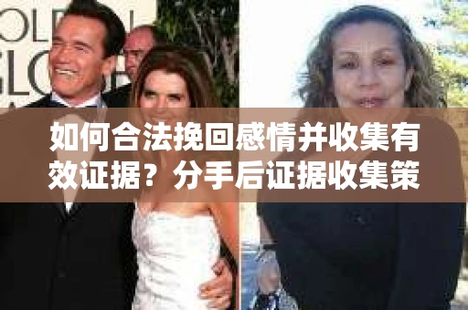 如何合法挽回感情并收集有效证据？分手后证据收集策略