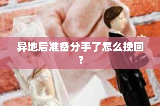 异地后准备分手了怎么挽回？