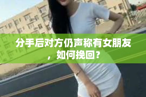 分手后对方仍声称有女朋友，如何挽回？