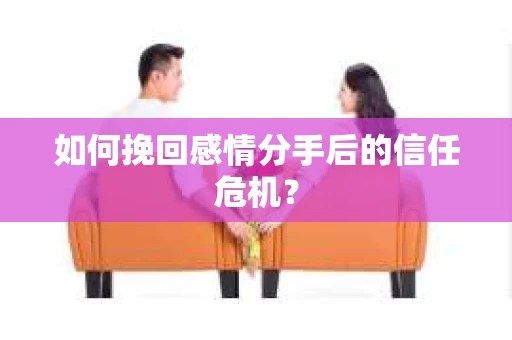 如何挽回感情分手后的信任危机？