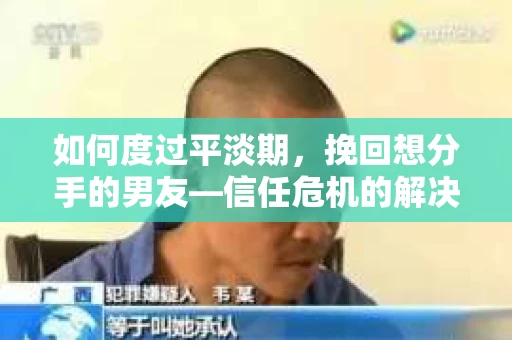 如何度过平淡期，挽回想分手的男友—信任危机的解决之道
