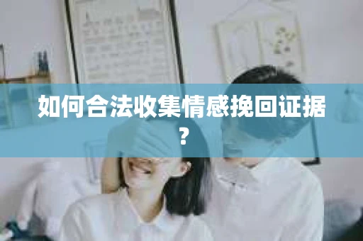 如何合法收集情感挽回证据？