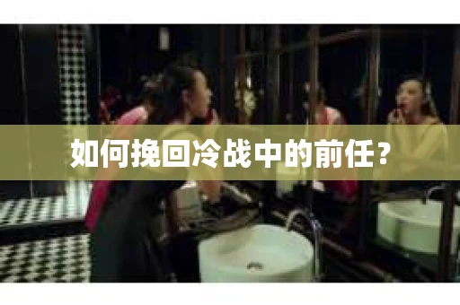如何挽回冷战中的前任？