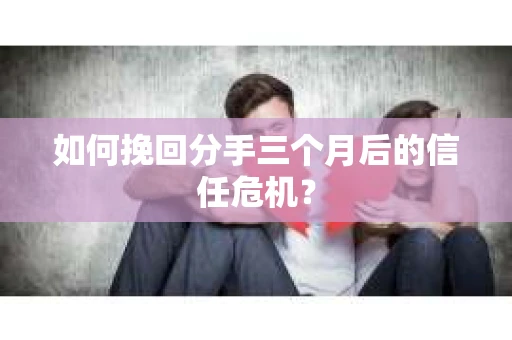 如何挽回分手三个月后的信任危机？